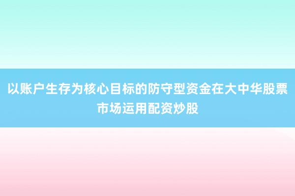 以账户生存为核心目标的防守型资金在大中华股票市场运用配资炒股