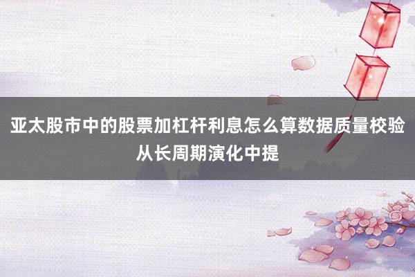 亚太股市中的股票加杠杆利息怎么算数据质量校验从长周期演化中提