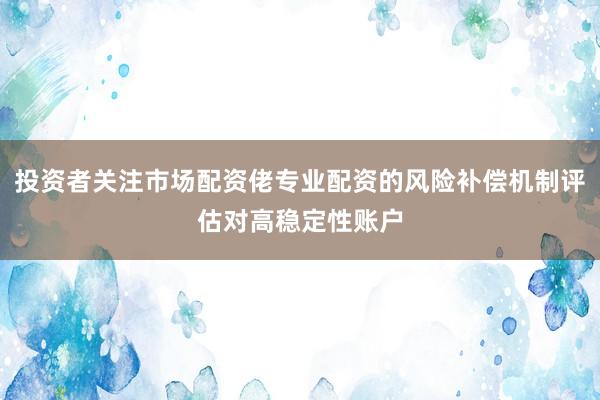 投资者关注市场配资佬专业配资的风险补偿机制评估对高稳定性账户