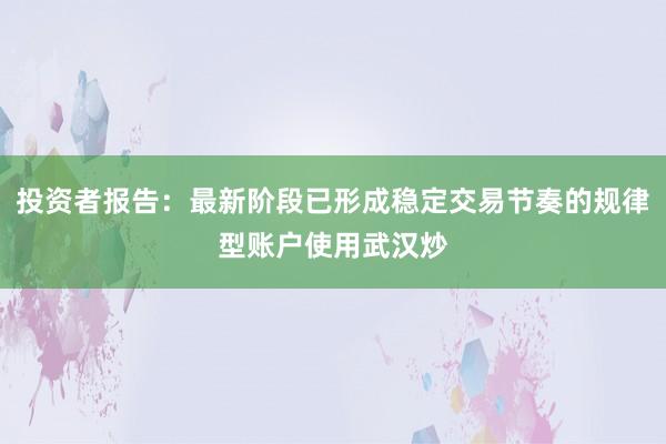 投资者报告：最新阶段已形成稳定交易节奏的规律型账户使用武汉炒