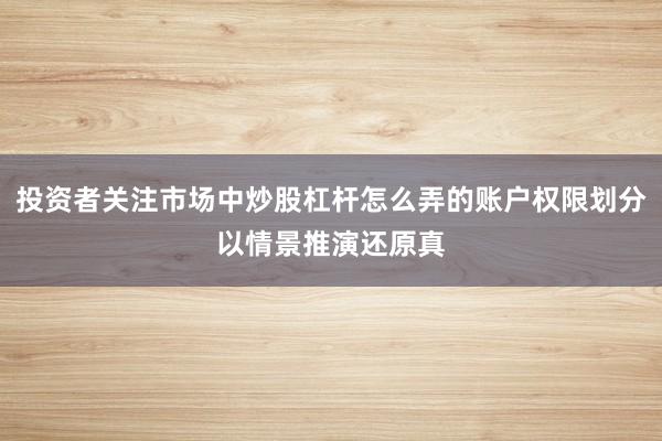 投资者关注市场中炒股杠杆怎么弄的账户权限划分以情景推演还原真