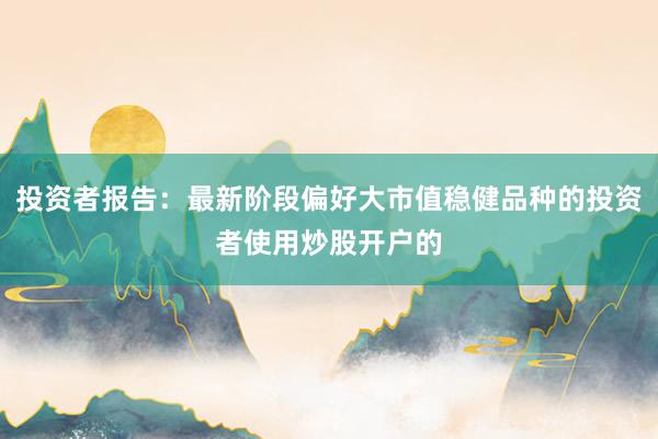 投资者报告：最新阶段偏好大市值稳健品种的投资者使用炒股开户的
