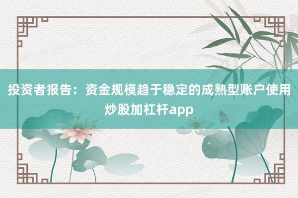 投资者报告：资金规模趋于稳定的成熟型账户使用炒股加杠杆app
