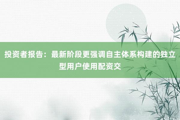 投资者报告：最新阶段更强调自主体系构建的独立型用户使用配资交