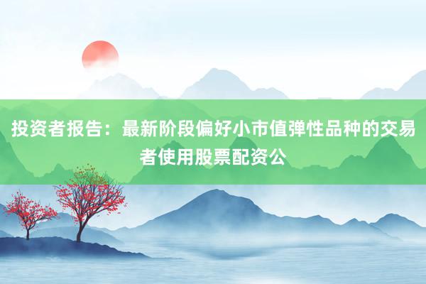 投资者报告：最新阶段偏好小市值弹性品种的交易者使用股票配资公