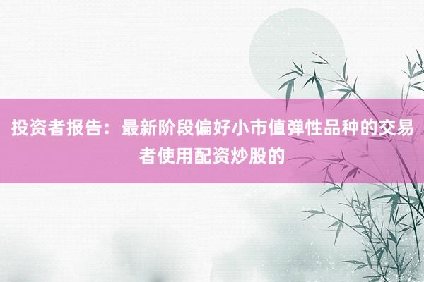 投资者报告：最新阶段偏好小市值弹性品种的交易者使用配资炒股的