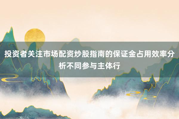 投资者关注市场配资炒股指南的保证金占用效率分析不同参与主体行