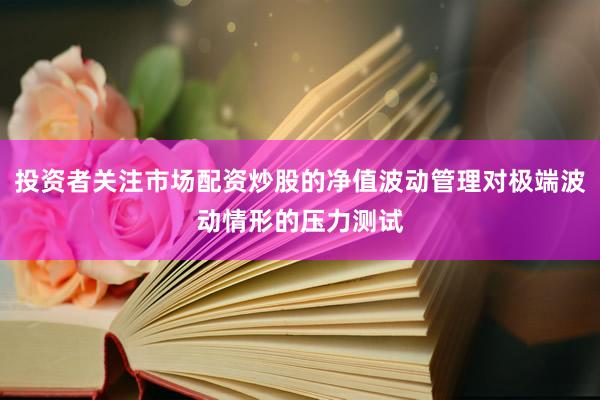 投资者关注市场配资炒股的净值波动管理对极端波动情形的压力测试