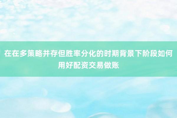 在在多策略并存但胜率分化的时期背景下阶段如何用好配资交易做账
