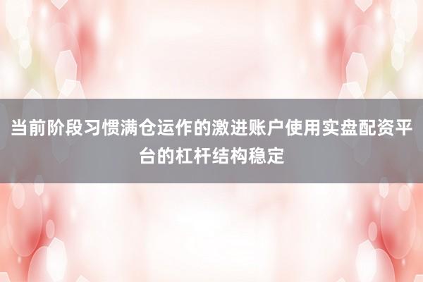 当前阶段习惯满仓运作的激进账户使用实盘配资平台的杠杆结构稳定