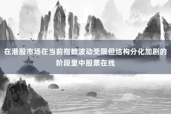 在港股市场在当前指数波动受限但结构分化加剧的阶段里中股票在线