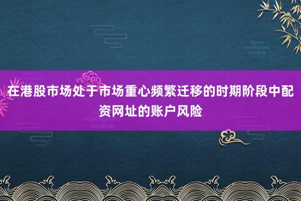 在港股市场处于市场重心频繁迁移的时期阶段中配资网址的账户风险
