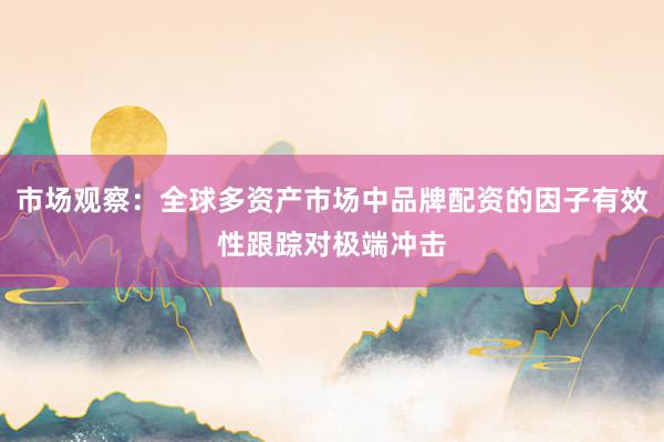 市场观察：全球多资产市场中品牌配资的因子有效性跟踪对极端冲击