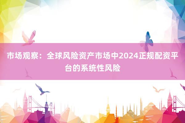 市场观察：全球风险资产市场中2024正规配资平台的系统性风险