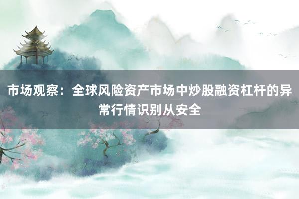 市场观察：全球风险资产市场中炒股融资杠杆的异常行情识别从安全