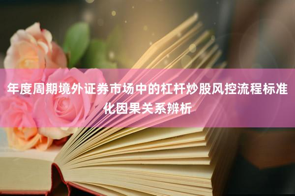 年度周期境外证券市场中的杠杆炒股风控流程标准化因果关系辨析