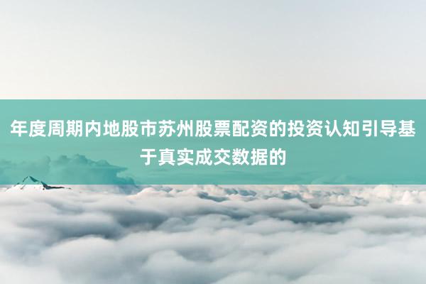 年度周期内地股市苏州股票配资的投资认知引导基于真实成交数据的
