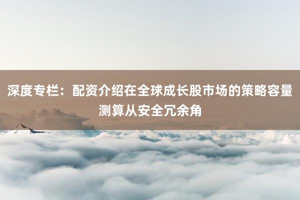 深度专栏：配资介绍在全球成长股市场的策略容量测算从安全冗余角