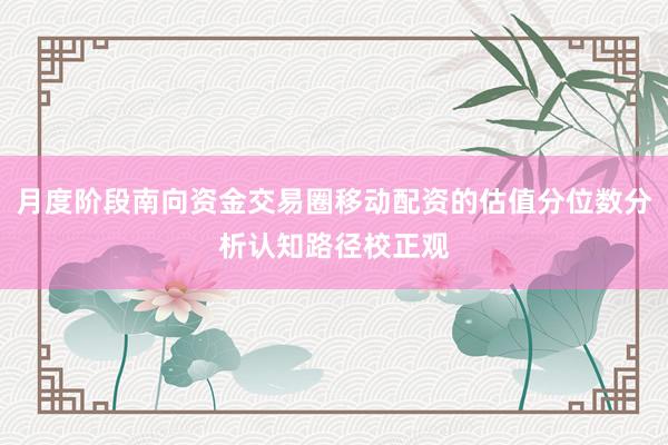 月度阶段南向资金交易圈移动配资的估值分位数分析认知路径校正观