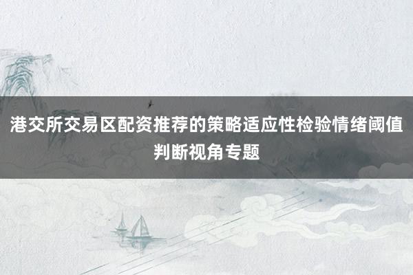 港交所交易区配资推荐的策略适应性检验情绪阈值判断视角专题