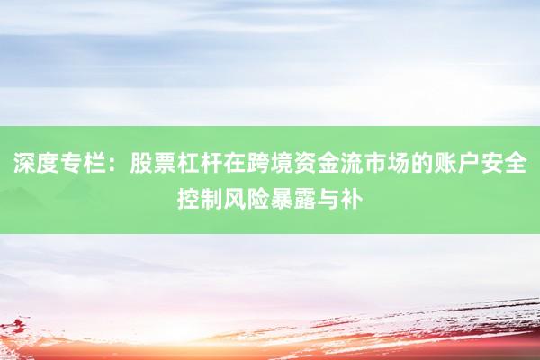 深度专栏：股票杠杆在跨境资金流市场的账户安全控制风险暴露与补