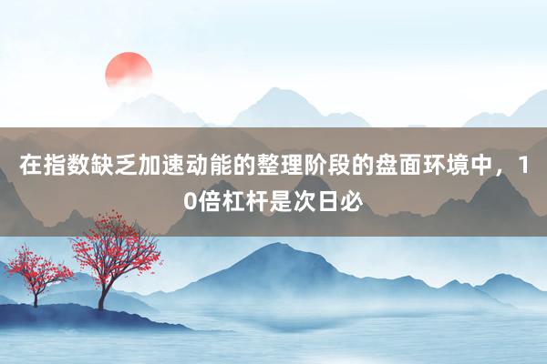 在指数缺乏加速动能的整理阶段的盘面环境中，10倍杠杆是次日必