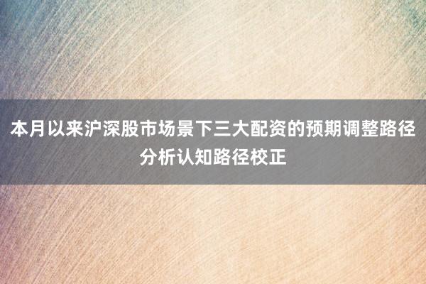 本月以来沪深股市场景下三大配资的预期调整路径分析认知路径校正