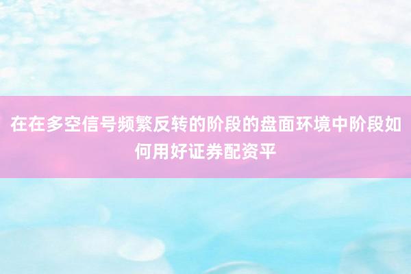 在在多空信号频繁反转的阶段的盘面环境中阶段如何用好证券配资平