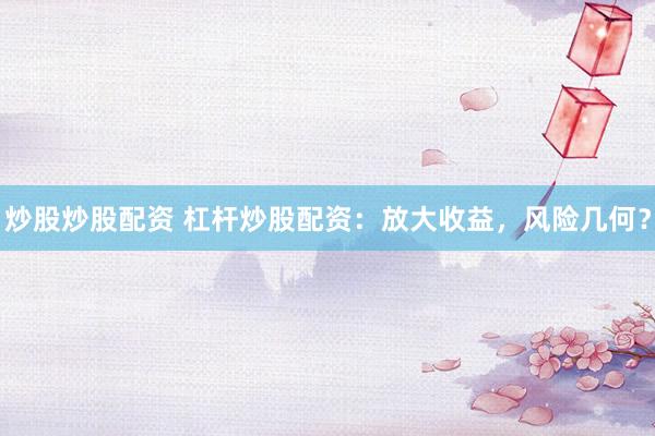 炒股炒股配资 杠杆炒股配资：放大收益，风险几何？