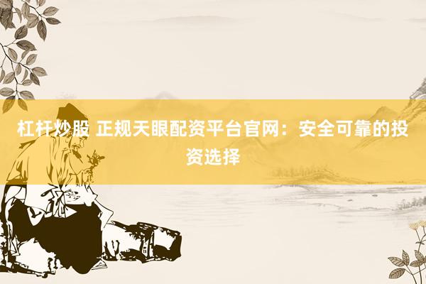 杠杆炒股 正规天眼配资平台官网：安全可靠的投资选择