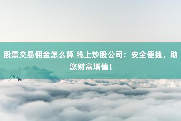 股票交易佣金怎么算 线上炒股公司：安全便捷，助您财富增值！