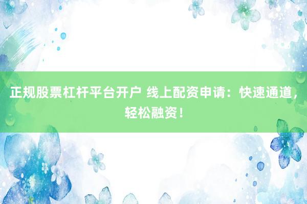 正规股票杠杆平台开户 线上配资申请：快速通道，轻松融资！
