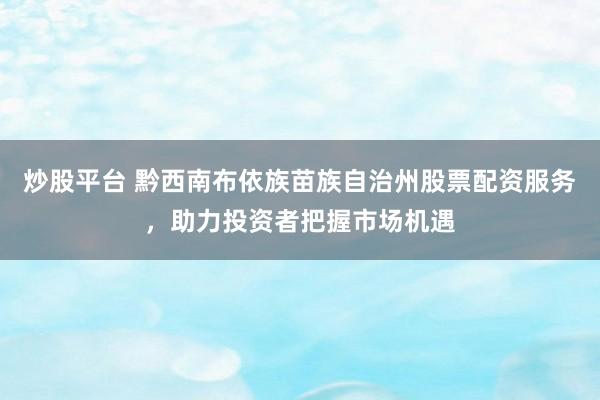 炒股平台 黔西南布依族苗族自治州股票配资服务，助力投资者把握市场机遇