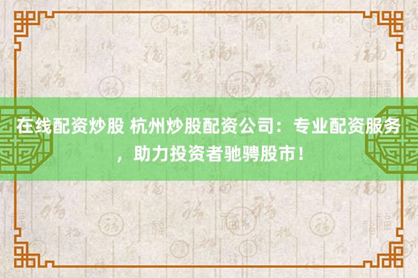 在线配资炒股 杭州炒股配资公司：专业配资服务，助力投资者驰骋股市！