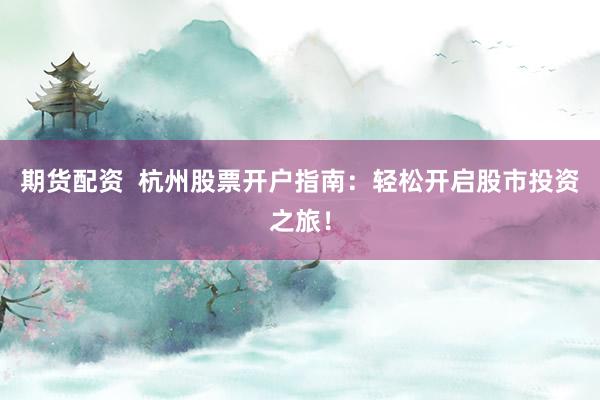期货配资  杭州股票开户指南：轻松开启股市投资之旅！