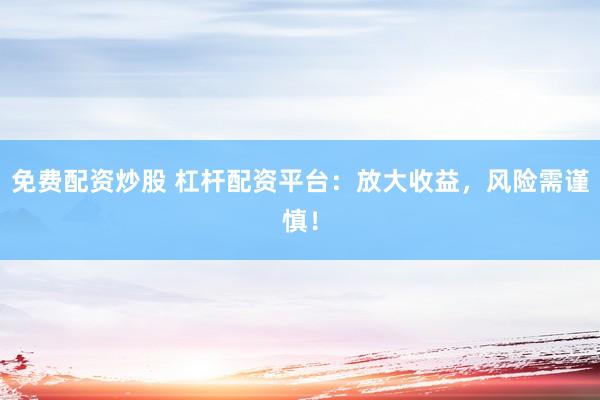 免费配资炒股 杠杆配资平台：放大收益，风险需谨慎！