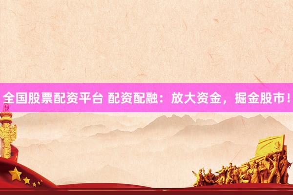 全国股票配资平台 配资配融：放大资金，掘金股市！