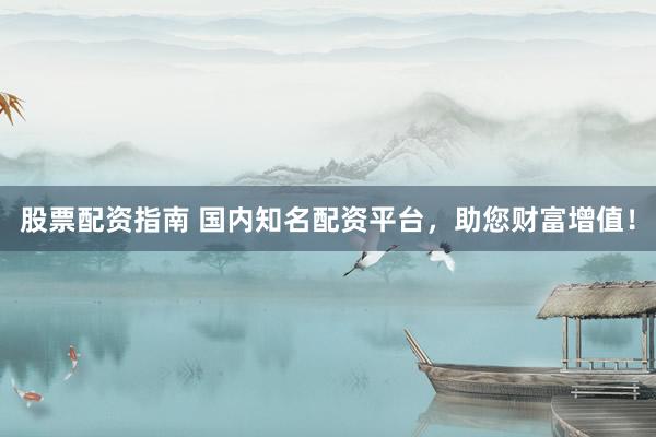 股票配资指南 国内知名配资平台，助您财富增值！