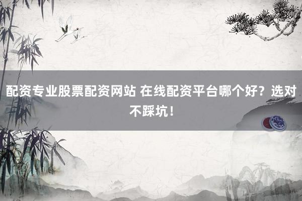 配资专业股票配资网站 在线配资平台哪个好？选对不踩坑！
