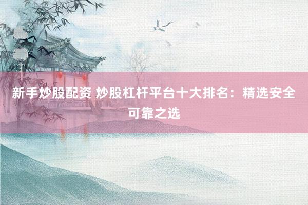 新手炒股配资 炒股杠杆平台十大排名：精选安全可靠之选
