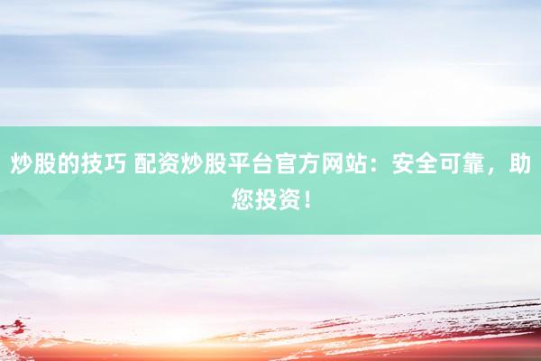 炒股的技巧 配资炒股平台官方网站：安全可靠，助您投资！