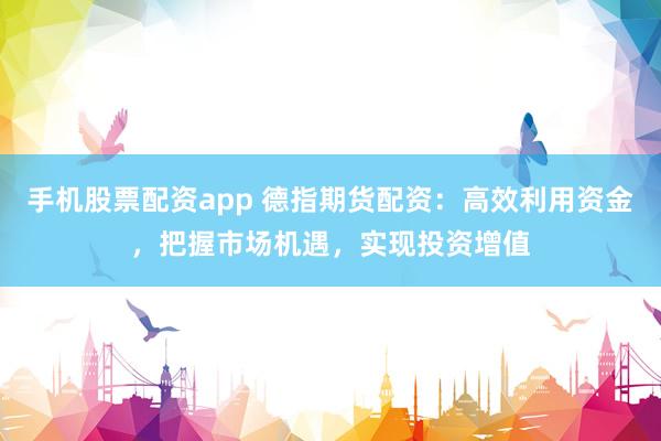 手机股票配资app 德指期货配资：高效利用资金，把握市场机遇，实现投资增值