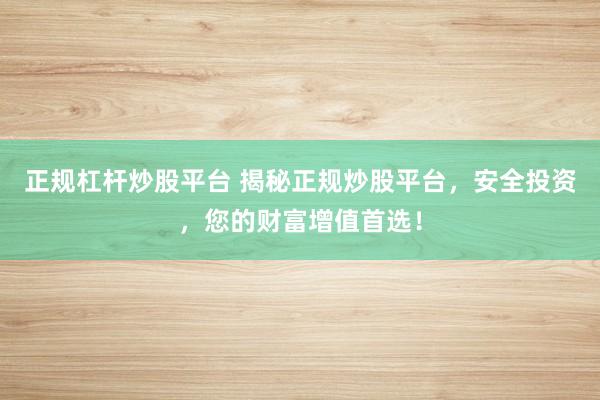 正规杠杆炒股平台 揭秘正规炒股平台，安全投资，您的财富增值首选！