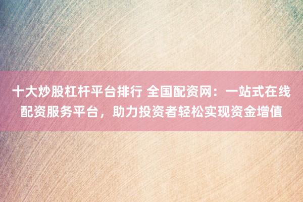 十大炒股杠杆平台排行 全国配资网：一站式在线配资服务平台，助力投资者轻松实现资金增值