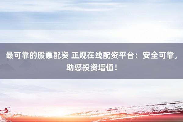 最可靠的股票配资 正规在线配资平台：安全可靠，助您投资增值！