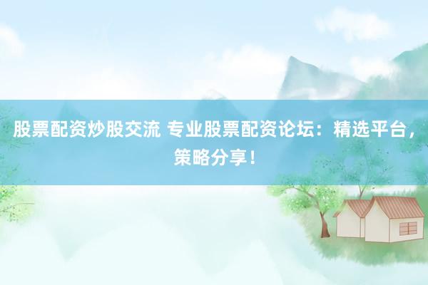股票配资炒股交流 专业股票配资论坛：精选平台，策略分享！