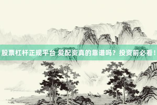 股票杠杆正规平台 爱配资真的靠谱吗？投资前必看！