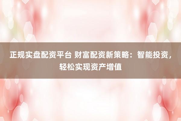 正规实盘配资平台 财富配资新策略：智能投资，轻松实现资产增值