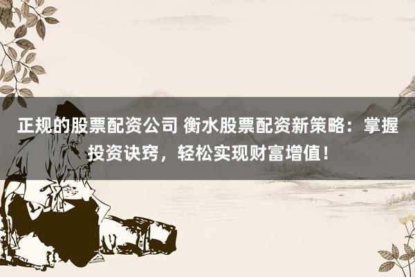 正规的股票配资公司 衡水股票配资新策略：掌握投资诀窍，轻松实现财富增值！