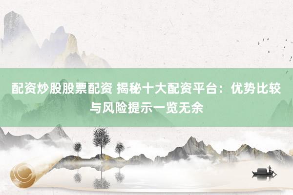 配资炒股股票配资 揭秘十大配资平台：优势比较与风险提示一览无余